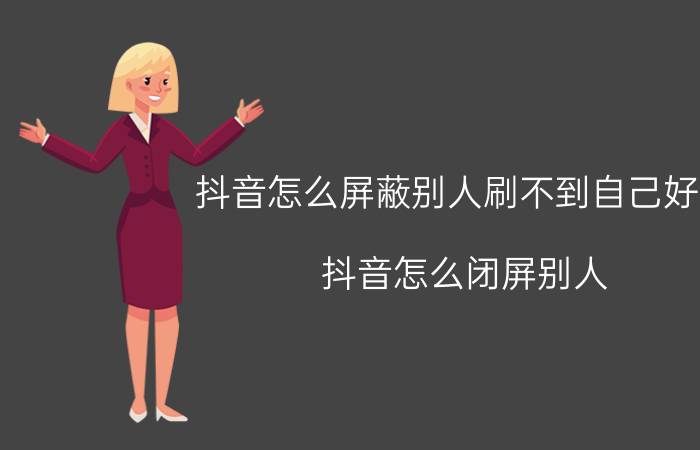 抖音怎么屏蔽别人刷不到自己好友 抖音怎么闭屏别人？